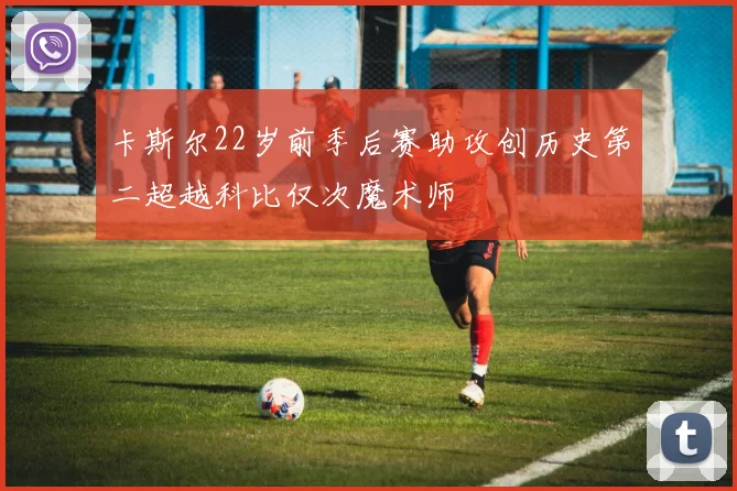 卡斯尔22岁前季后赛助攻创历史第二超越科比仅次魔术师