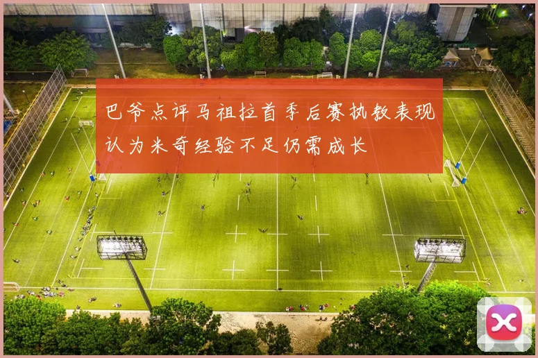 巴爷点评马祖拉首季后赛执教表现认为米奇经验不足仍需成长