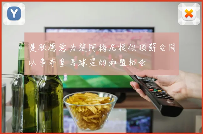 曼联愿意为楚阿梅尼提供顶薪合同以争夺皇马球星的加盟机会