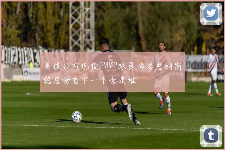 美媒公布现役FMVP球员排名詹姆斯稳居榜首下一个会是谁