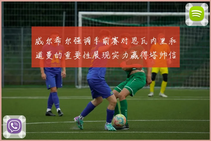 威尔希尔强调季前赛对恩瓦内里和道曼的重要性展现实力赢得塔帅信任