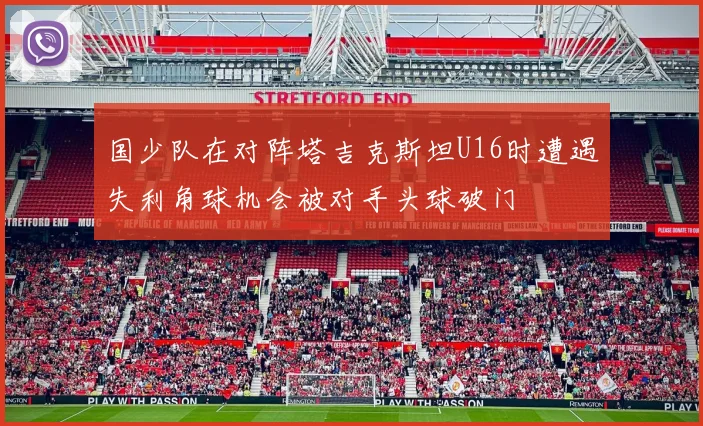 国少队在对阵塔吉克斯坦U16时遭遇失利角球机会被对手头球破门