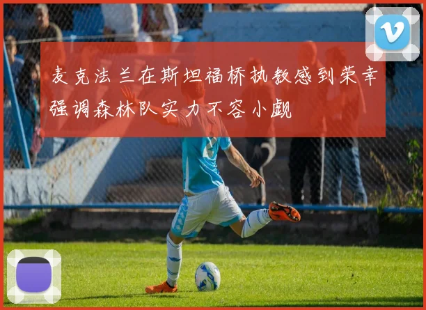 麦克法兰在斯坦福桥执教感到荣幸强调森林队实力不容小觑