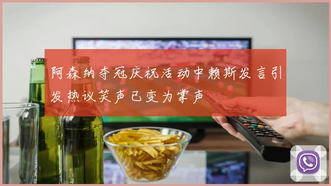 阿森纳夺冠庆祝活动中赖斯发言引发热议笑声已变为掌声