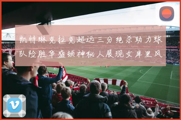 凯特琳克拉克超远三分绝杀助力球队险胜华盛顿神秘人展现女库里风采