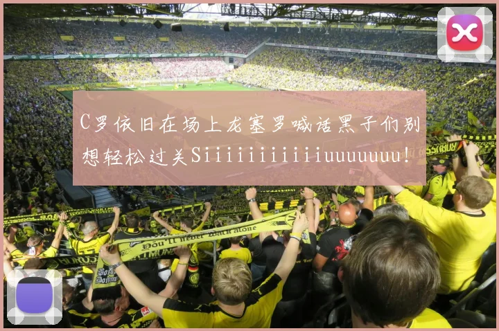 C罗依旧在场上龙塞罗喊话黑子们别想轻松过关Siiiiiiiiiiiuuuuuuu！