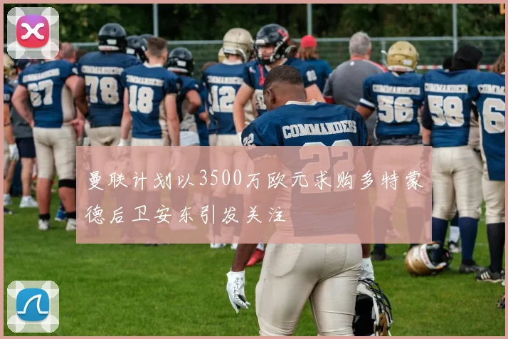 曼联计划以3500万欧元求购多特蒙德后卫安东引发关注