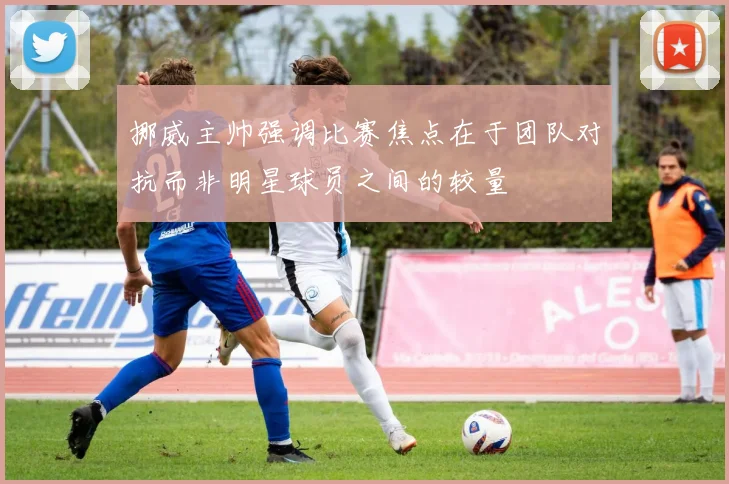 挪威主帅强调比赛焦点在于团队对抗而非明星球员之间的较量