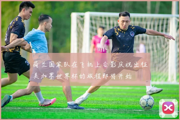 荷兰国家队在飞机上合影庆祝出征美加墨世界杯的旅程即将开始
